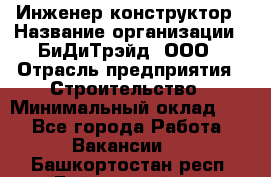 Инженер-конструктор › Название организации ­ БиДиТрэйд, ООО › Отрасль предприятия ­ Строительство › Минимальный оклад ­ 1 - Все города Работа » Вакансии   . Башкортостан респ.,Баймакский р-н